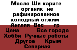 Масло Ши карите, органик, не рафинированное, холодный отжим.  Англия  Вес: 100гр › Цена ­ 449 - Все города Хобби. Ручные работы » Другое   . Крым,Северная